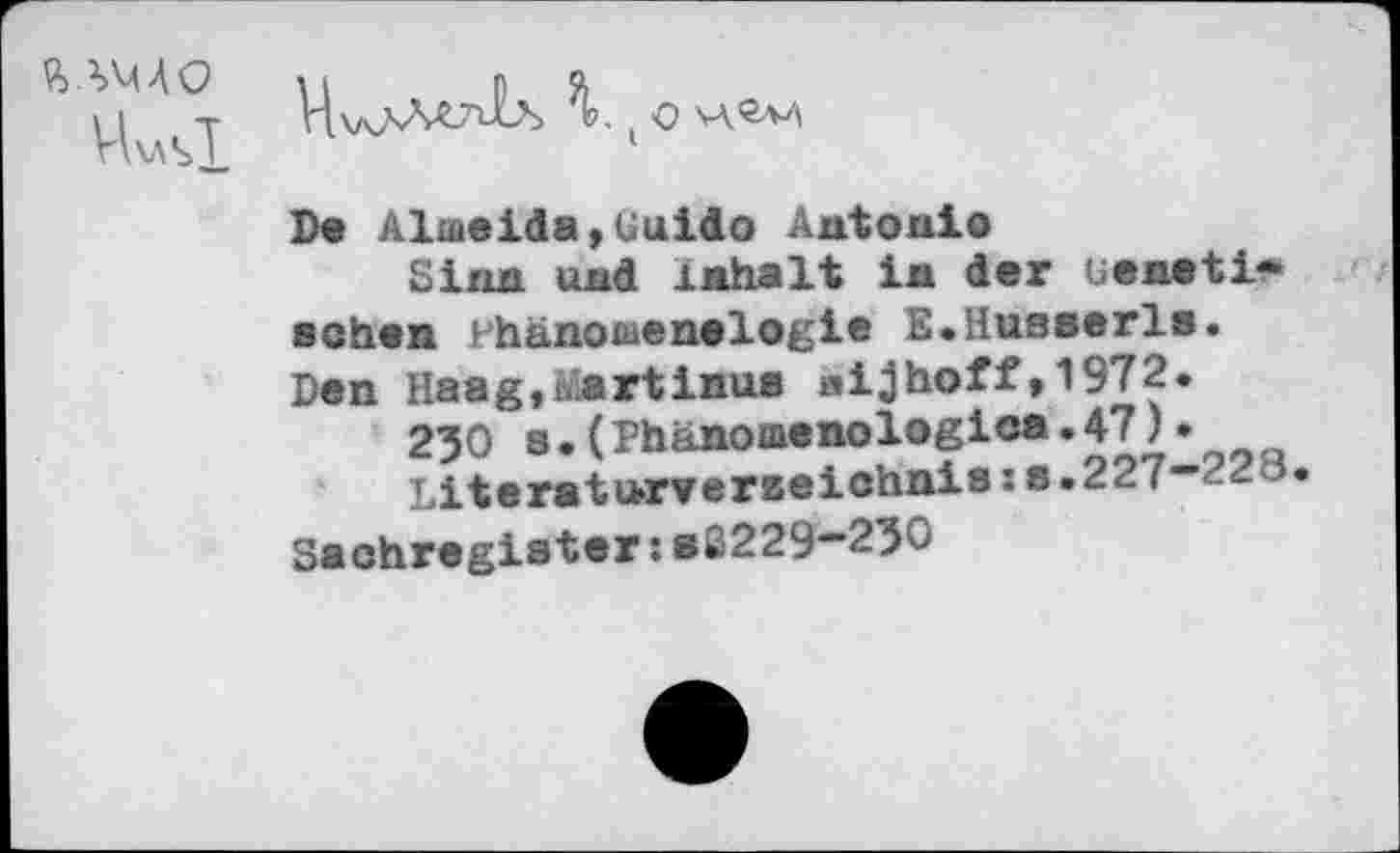 ﻿ялмло
VUsl

De Almeida,Guido Antonio
Sinn und Inhalt in der Genetischen Phänomenologie E.Husserls. Den Haagjölsrtinus aijhoff»1972.
230 s.(Phänomenologien.47)•
Literaturverzeichniss s.227-22 8
Sachregister:80229-230